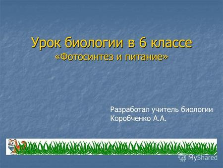 Урок биологии в 6 классе «Фотосинтез и питание» Разработал учитель биологии Коробченко А.А.