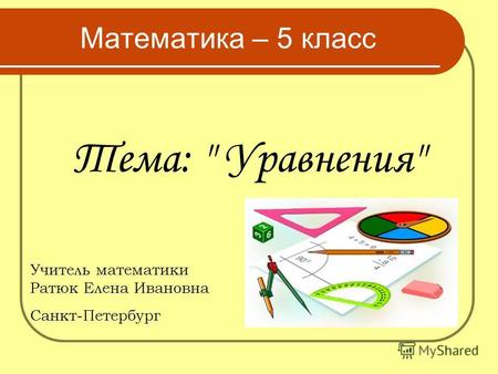 Тема:  Уравнения Математика – 5 класс Учитель математики Ратюк Елена Ивановна Санкт-Петербург.