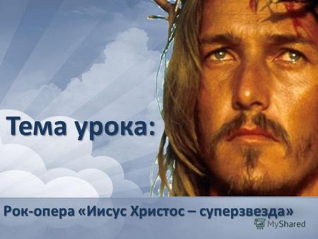 Тема урока: Рок-опера «Иисус Христос – суперзвезда»
