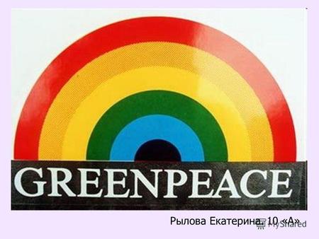 Рылова Екатерина. 10 «А». Гринпи́с (англ.Greenpeace- «зелёный мир») международная общественная природоохранная организация, основанная в г.Ванкувер, Канада.