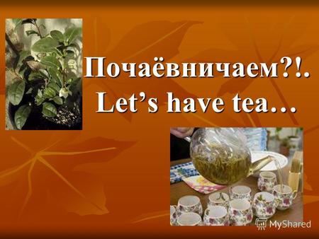 Почаёвничаем?!. Lets have tea…. Россия заимствовала это слово из Китая. Отчего же такая разница между русским чай и английским tea (ти–и–и)? Китайская.
