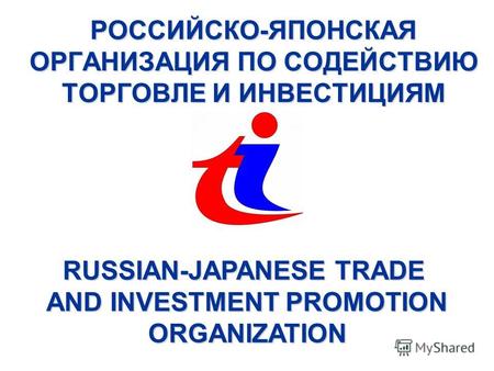 РОССИЙСКО-ЯПОНСКАЯ ОРГАНИЗАЦИЯ ПО СОДЕЙСТВИЮ ТОРГОВЛЕ И ИНВЕСТИЦИЯМ RUSSIAN-JAPANESE TRADE AND INVESTMENT PROMOTION AND INVESTMENT PROMOTION ORGANIZATION.