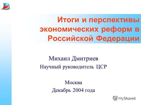 Итоги и перспективы экономических реформ в Российской Федерации Михаил Дмитриев Научный руководитель ЦСР Москва Декабрь 2004 года.