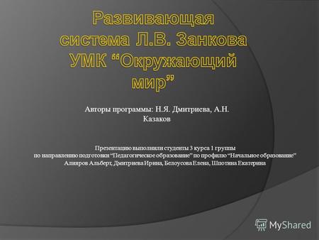 Авторы программы: Н.Я. Дмитриева, А.Н. Казаков Презентацию выполнили студенты 3 курса 1 группы по направлению подготовки Педагогическое образование по.