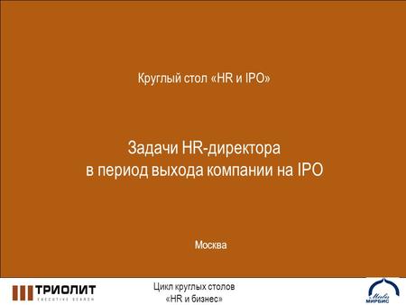 Круглый стол «HR и IPO» Задачи HR-директора в период выхода компании на IPO Цикл круглых столов «HR и бизнес» Москва.