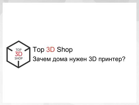 Top 3D Shop Зачем дома нужен 3D принтер?. Какой 3D принтер должен стоять дома?