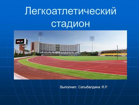 Легкоатлетический стадион Выполнил: Сатыбалдина Я.Р.