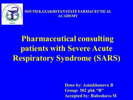 Pharmaceutical consulting patients with Severe Acute Respiratory Syndrome (SARS) Done by: Azimkhanova B Group: 502 phk B Accepted by: Bubeshova M SOUTH.