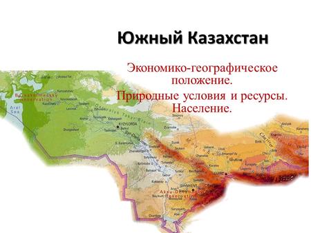Южный Казахстан Экономико-географическое положение. Природные условия и ресурсы. Население.