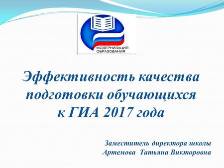 Эффективность качества подготовки обучающихся к ГИА 2017 года Заместитель директора школы Артемова Татьяна Викторовна.