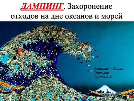 ДАМПИНГ. Захоронение отходов на дне океанов и морей Выполнил : Дойжа Дмитрий Группа Е-41.