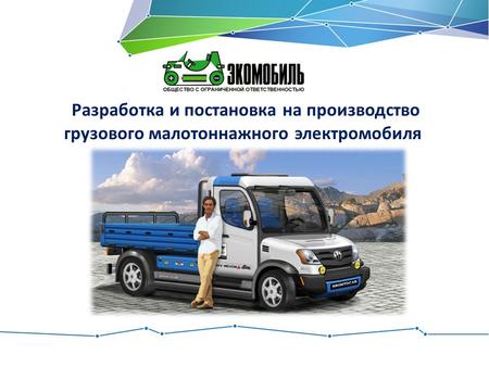 Разработка и постановка на производство грузового малотоннажного электромобиля универсального назначения.
