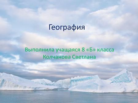 География Выполнила учащаяся 8 «Б» класса Колчанова Светлана.