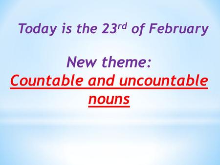 Today is the 23 rd of February New theme: Countable and uncountable nouns.