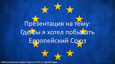Презентация на тему: Где бы я хотел побывать Европейский Союз Работу выполнил студент группы ПС Гараев Радик.