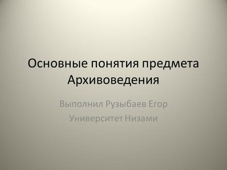 Основные понятия предмета Архивоведения Выполнил Рузыбаев Егор Университет Низами.