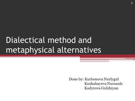 Dialectical method and metaphysical alternatives Done by: Kurbenova Nurlygul Kozhabayeva Nursaule Kadyrova Gulzhiyan 1.
