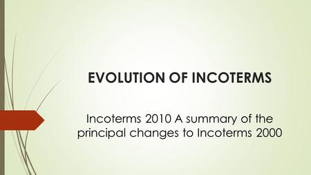 EVOLUTION OF INCOTERMS Incoterms 2010 A summary of the principal changes to Incoterms 2000.