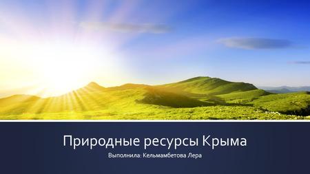 Природные ресурсы Крыма Выполнила: Кельмамбетова Лера.