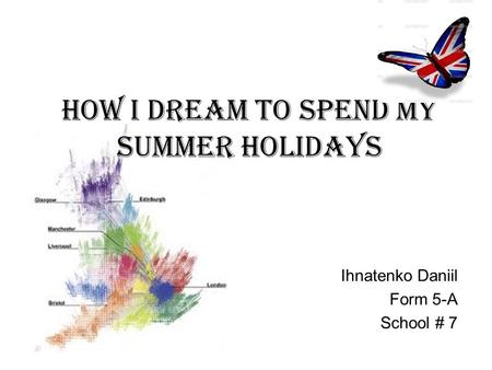 How I Dream to Spend my Summer Holidays Ihnatenko Daniil Form 5-A School # 7.