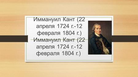 Иммануил Кант (22 апреля 1724 г.-12 февраля 1804 г.) Иммануил Кант (22 апреля 1724 г.-12 февраля 1804 г.)