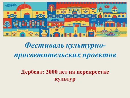 Фестиваль культурно- просветительских проектов Дербент: 2000 лет на перекрестке культур.