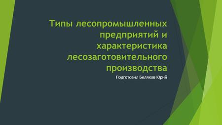 Типы лесопромышленных предприятий и характеристика лесозаготовительного производства Подготовил Беляков Юрий.