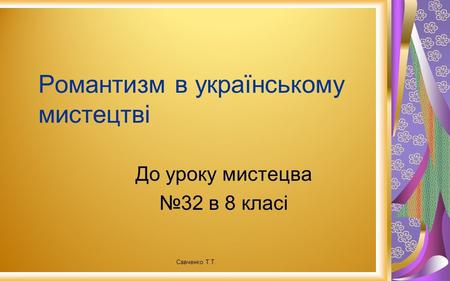 Романтизм в українському мистецтві До уроку мистецва 32 в 8 класі Савченко Т.Т.