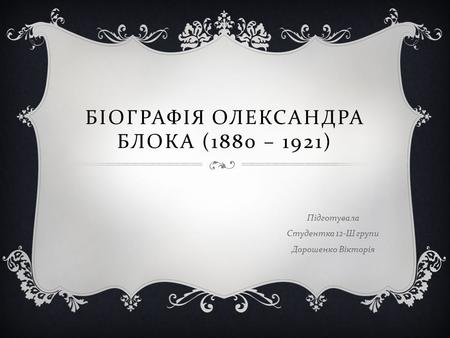 БІОГРАФІЯ ОЛЕКСАНДРА БЛОКА (1880 – 1921) Підготувала Студентка 12- Ш групи Дорошенко Вікторія.