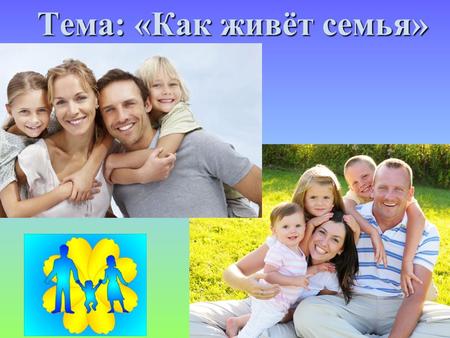 Тема: «Как живёт семья». «Счастлив тот, кто счастлив «Счастлив тот, кто счастлив у себя дома». у себя дома». Л.Н. Толстой Л.Н. Толстой.