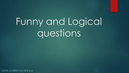 Funny and Logical questions YANIS CHERNYAVSKII 5-A.
