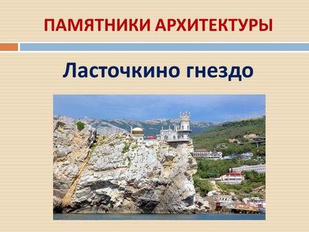 ПАМЯТНИКИ АРХИТЕКТУРЫ Ласточкино гнездо. Замок Ласточкино гнездо – визитная карточка, эмблема и символ Крымского полуострова. Находится в Крыму в пос.