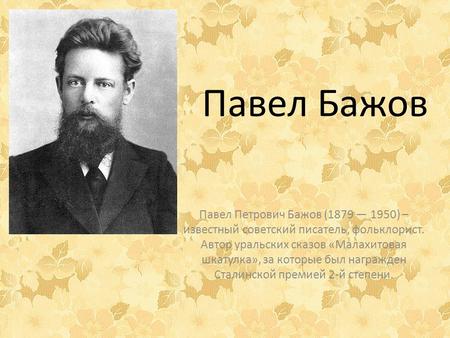 Павел Бажов Павел Петрович Бажов ( ) – известный советский писатель, фольклорист. Автор уральских сказов «Малахитовая шкатулка», за которые был.