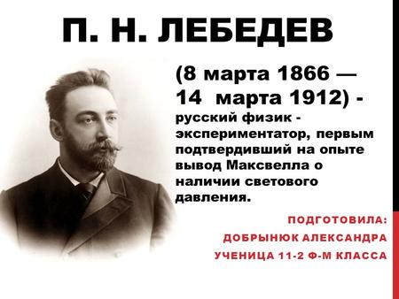 П. Н. ЛЕБЕДЕВ ПОДГОТОВИЛА: ДОБРЫНЮК АЛЕКСАНДРА УЧЕНИЦА 11-2 Ф-М КЛАССА (8 марта марта 1912) - русский физик - экспериментатор, первым подтвердивший.