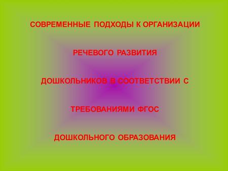 СОВРЕМЕННЫЕ ПОДХОДЫ К ОРГАНИЗАЦИИ РЕЧЕВОГО РАЗВИТИЯ ДОШКОЛЬНИКОВ В СООТВЕТСТВИИ С ТРЕБОВАНИЯМИ ФГОС ДОШКОЛЬНОГО ОБРАЗОВАНИЯ.