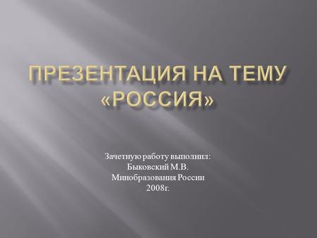 Зачетную работу выполнил : Быковский М. В. Минобразования России 2008 г.