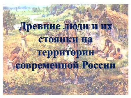 Древние люди и их стоянки на территории современной России.