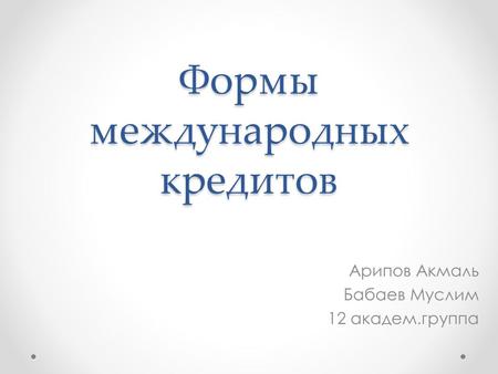 Формы международных кредитов Арипов Акмаль Бабаев Муслим 12 академ.группа.