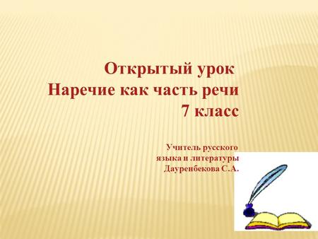 Открытый урок Наречие как часть речи 7 класс Учитель русского языка и литературы Дауренбекова С.А.