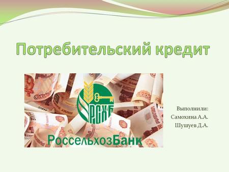 Выполнили: Самохина А.А. Шушуев Д.А.. Потребительский кредит это кредит, предоставляемый банком на приобретение товаров (работ, услуг) для личных, бытовых.
