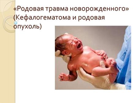 « Родовая травма новорожденного » ( Кефалогематома и родовая опухоль )