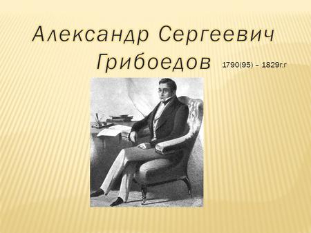 1790(95) – 1829 г.г. А.С.Грибоедов, талантливый поэт, композитор, дипломат, вошел в историю как автор знаменитой комедии «Горе от ума». Именно она поставила.