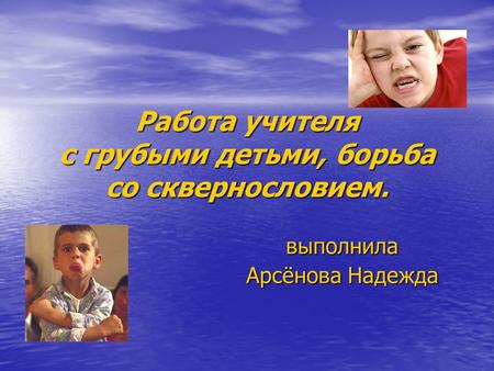 Работа учителя с грубыми детьми, борьба со сквернословием. выполнила Арсёнова Надежда.
