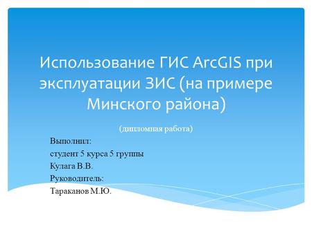 Использование ГИС ArcGIS при эксплуатации ЗИС (на примере Минского района) (дипломная работа) Выполнил: студент 5 курса 5 группы Кулага В.В. Руководитель: