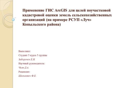 Применение ГИС ArcGIS для целей поучастковой кадастровой оценки земель сельскохозяйственных организаций (на примере РСУП «Луч» Копыльского района) Выполнил: