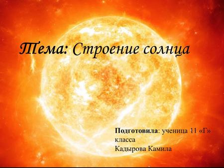 Тема: Строение солнца Подготовила: ученица 11 «Г» класса Кадырова Камила.