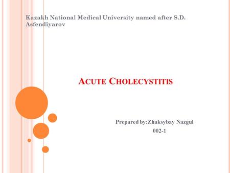 A CUTE C HOLECYSTITIS Prepared by:Zhaksybay Nazgul Kazakh National Medical University named after S.D. Asfendiyarov.