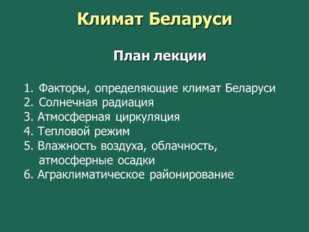 План лекции 1.Факторы, определяющие климат Беларуси 2.Солнечная радиация 3. Атмосферная циркуляция 4. Тепловой режим 5. Влажность воздуха, облачность,