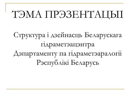 ТЭМА ПРЭЗЕНТАЦЫІ Структура і дзейнасць Беларускага гідраметэацэнтра Дэпартаменту па гідраметэаралогіі Рэспублікі Беларусь.