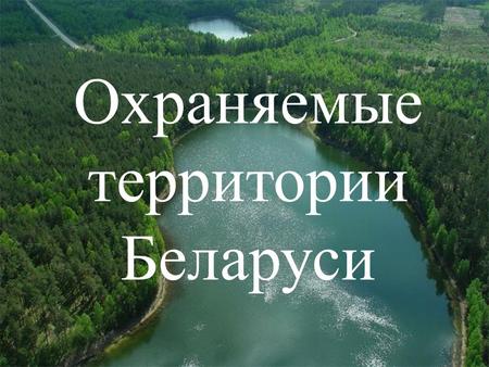 Охраняемые территории Беларуси. Основной целью объявления территории особо охраняемыми территориями является сохранение экологического и ландшафтного.